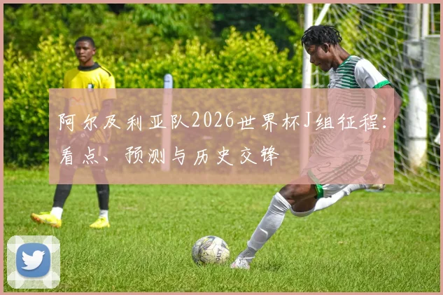 阿尔及利亚队2026世界杯J组征程：看点、预测与历史交锋