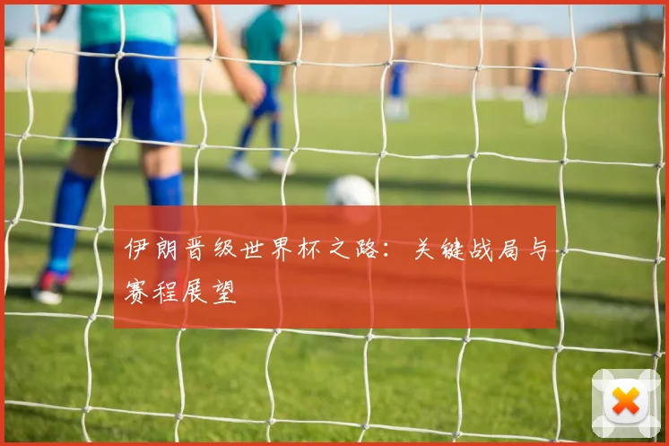 伊朗晋级世界杯之路：关键战局与赛程展望