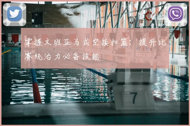 掌握文班亚马式空接扣篮：提升比赛统治力必备技能