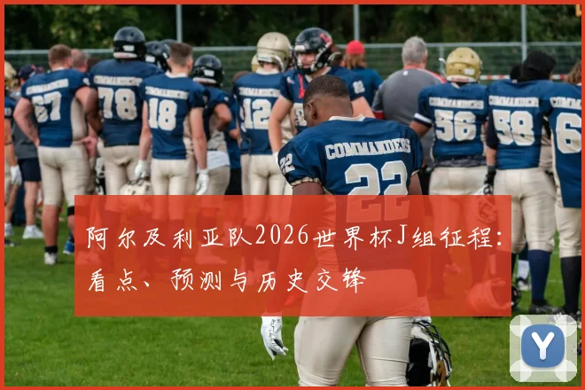阿尔及利亚队2026世界杯J组征程:看点、预测与历史交锋