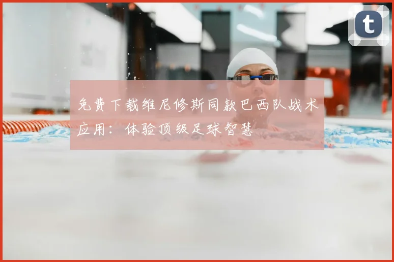 免费下载维尼修斯同款巴西队战术应用：体验顶级足球智慧