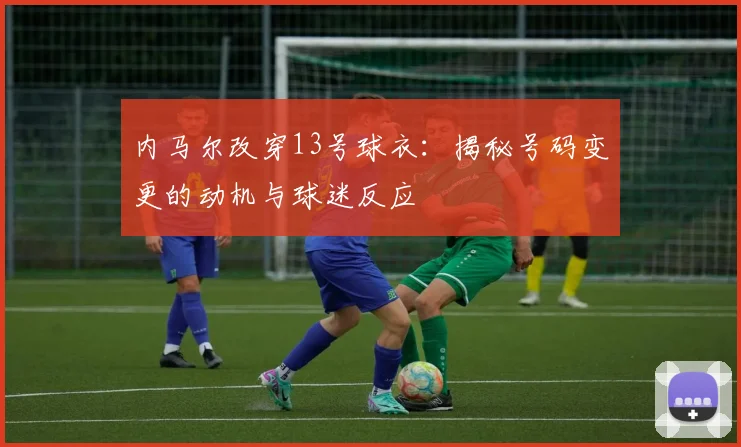 内马尔改穿13号球衣：揭秘号码变更的动机与球迷反应